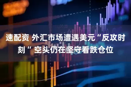 速配资 外汇市场遭遇美元“反攻时刻“ 空头仍在坚守看跌仓位