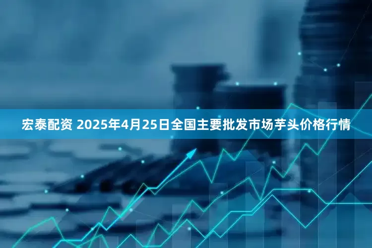 宏泰配资 2025年4月25日全国主要批发市场芋头价格行情