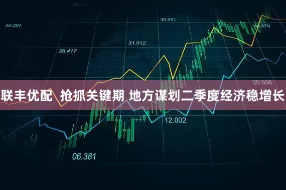 联丰优配  抢抓关键期 地方谋划二季度经济稳增长