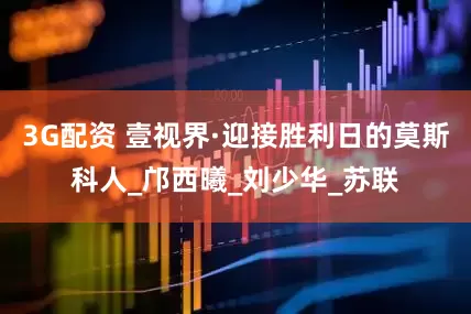 3G配资 壹视界·迎接胜利日的莫斯科人_邝西曦_刘少华_苏联