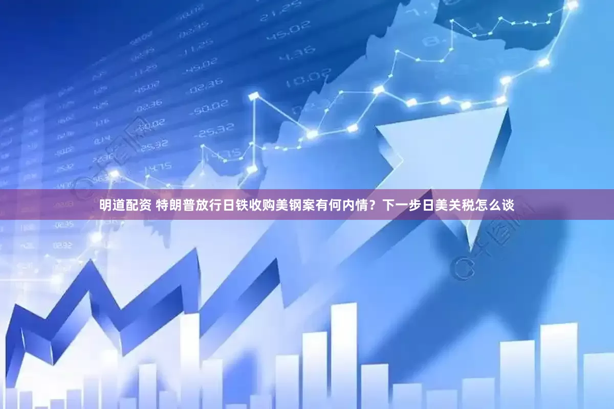 明道配资 特朗普放行日铁收购美钢案有何内情？下一步日美关税怎么谈