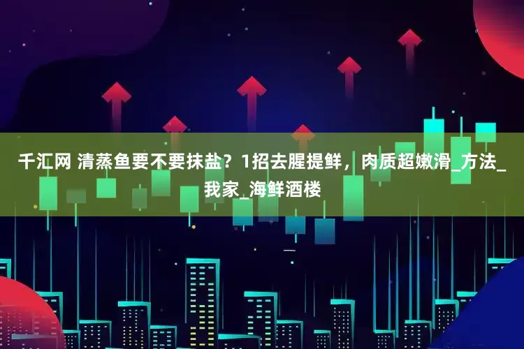 千汇网 清蒸鱼要不要抹盐？1招去腥提鲜，肉质超嫩滑_方法_我家_海鲜酒楼