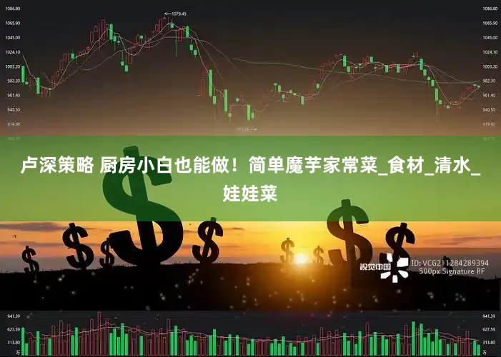 卢深策略 厨房小白也能做！简单魔芋家常菜_食材_清水_娃娃菜