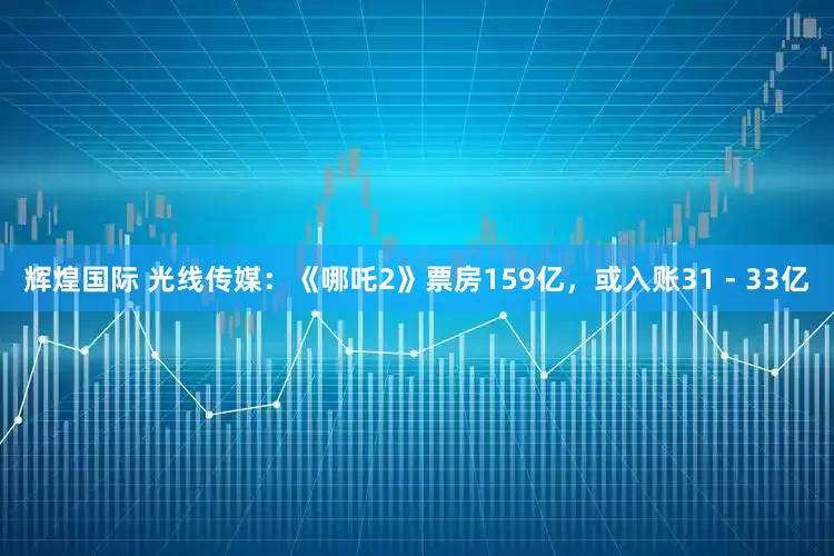 辉煌国际 光线传媒：《哪吒2》票房159亿，或入账31 - 33亿