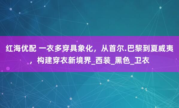 红海优配 一衣多穿具象化，从首尔.巴黎到夏威夷，构建穿衣新境界_西装_黑色_卫衣