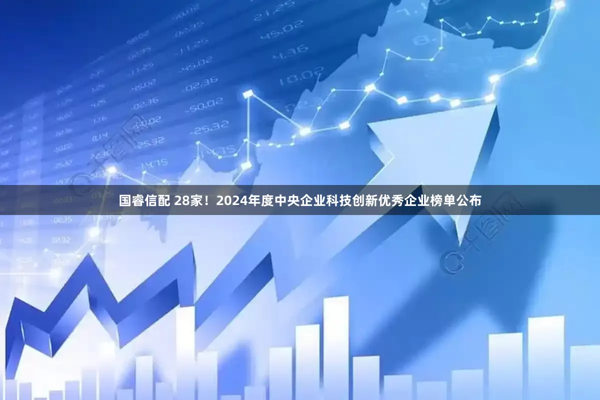 国睿信配 28家！2024年度中央企业科技创新优秀企业榜单公布