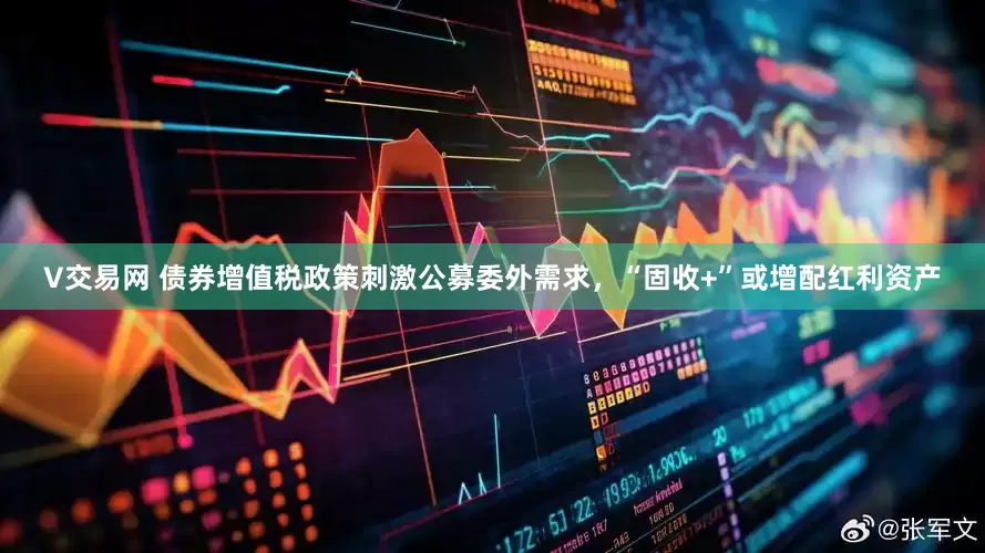 V交易网 债券增值税政策刺激公募委外需求，“固收+”或增配红利资产