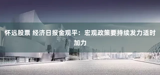 怀远股票 经济日报金观平：宏观政策要持续发力适时加力