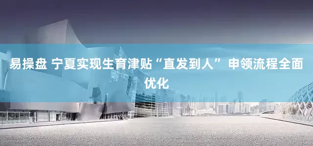 易操盘 宁夏实现生育津贴“直发到人” 申领流程全面优化
