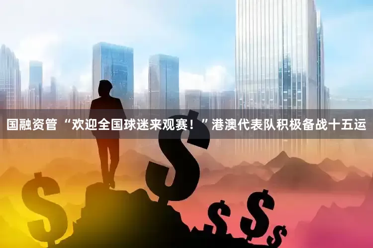 国融资管 “欢迎全国球迷来观赛！”港澳代表队积极备战十五运