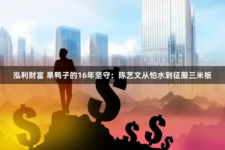 泓利财富 旱鸭子的16年坚守：陈艺文从怕水到征服三米板