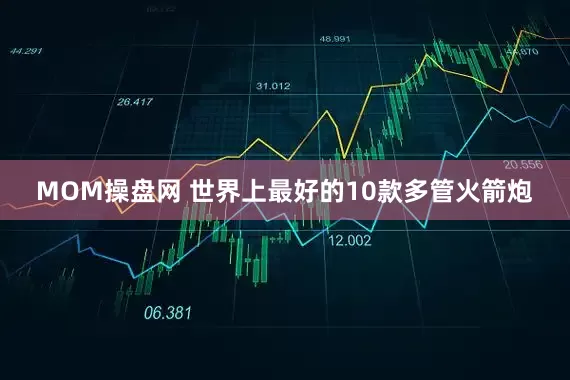 MOM操盘网 世界上最好的10款多管火箭炮