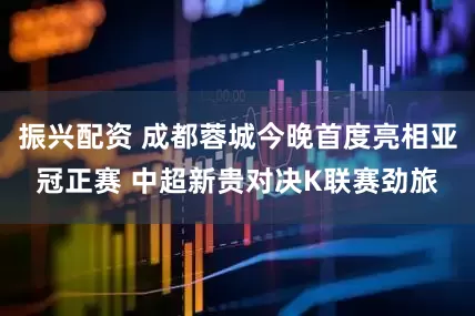 振兴配资 成都蓉城今晚首度亮相亚冠正赛 中超新贵对决K联赛劲旅