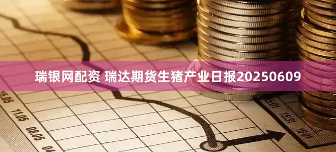瑞银网配资 瑞达期货生猪产业日报20250609