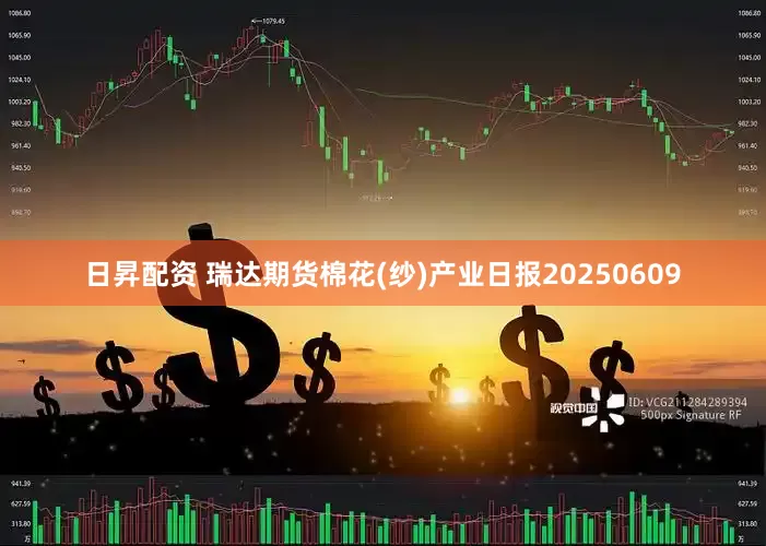 日昇配资 瑞达期货棉花(纱)产业日报20250609