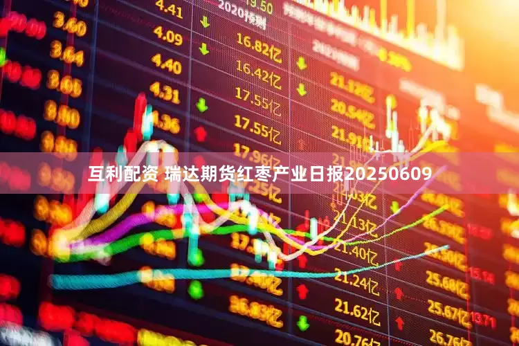 互利配资 瑞达期货红枣产业日报20250609
