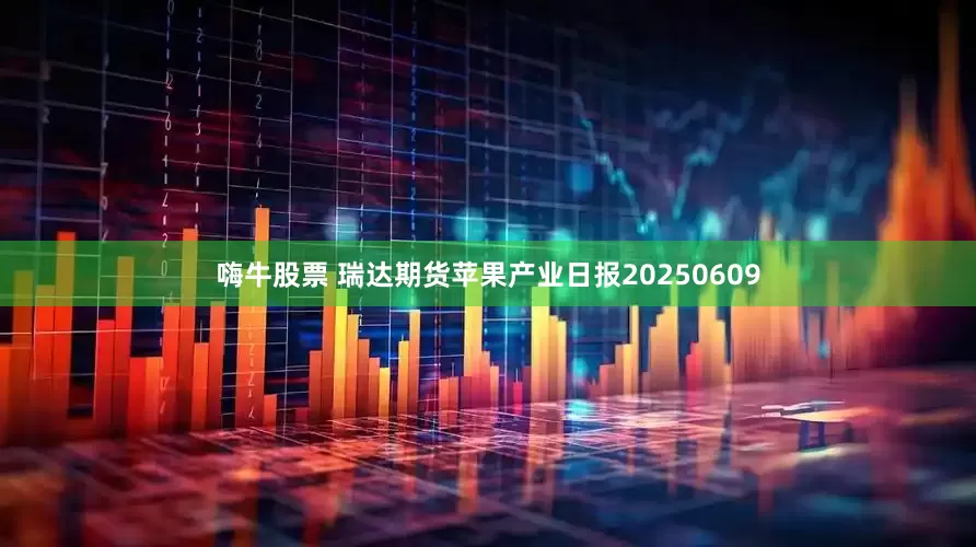 嗨牛股票 瑞达期货苹果产业日报20250609
