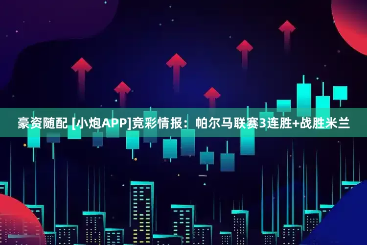 豪资随配 [小炮APP]竞彩情报：帕尔马联赛3连胜+战胜米兰