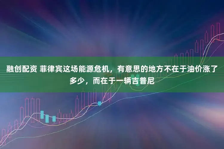 融创配资 菲律宾这场能源危机，有意思的地方不在于油价涨了多少，而在于一辆吉普尼