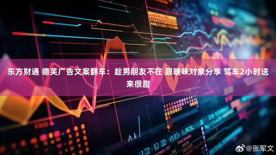 东方财通 德芙广告文案翻车：趁男朋友不在 跟暖味对象分享 驾车2小时送来很甜