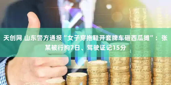 天创网 山东警方通报“女子穿拖鞋开套牌车砸西瓜摊”：张某被行拘7日、驾驶证记15分